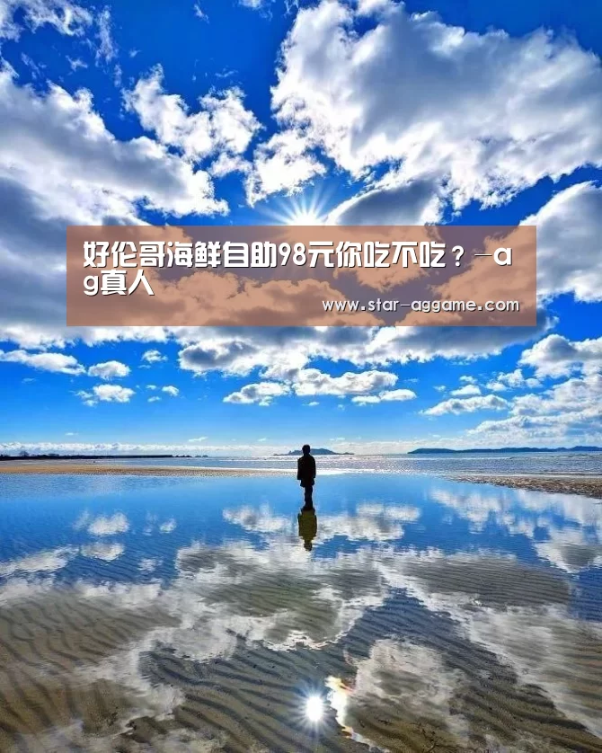 好伦哥海鲜自助98元你吃不吃?-ag真人(图4) ag真人入口
