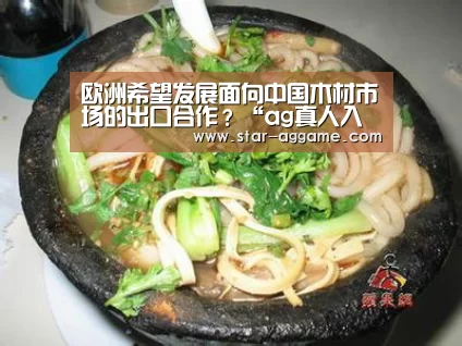 欧洲希望发展面向中国木材市场的出口合作?“ag真人入口”(图1) ag真人