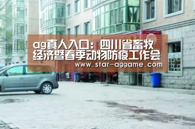 ag真人入口:四川省畜牧经济暨春季动物防疫工作会议召开(图4) AG真人官网