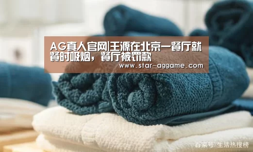 AG真人官网|王源在北京一餐厅就餐时吸烟,餐厅被罚款(图1) ag真人注册