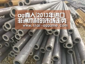 ag真人|2013年进口非洲木材的市场走势分析(图4) ag真人入口