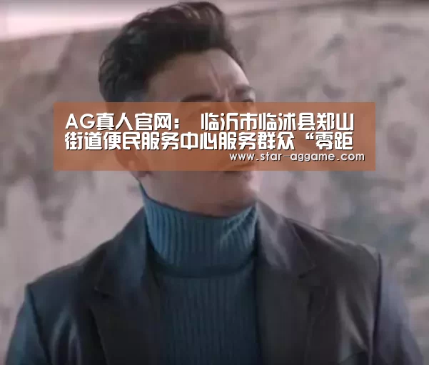 AG真人官网:
临沂市临沭县郑山街道便民服务中心服务群众“零距离”(图2) AG真人官网