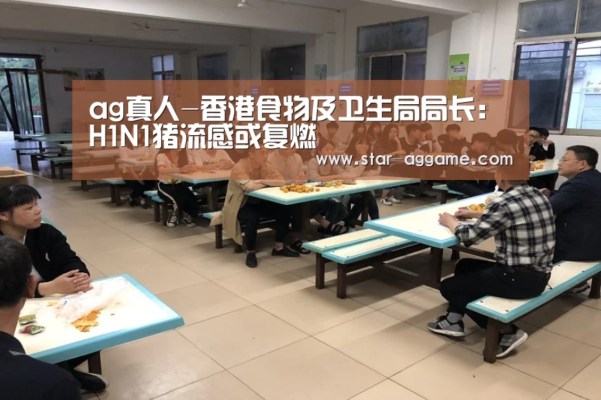 ag真人-香港食物及卫生局局长：H1N1猪流感或复燃