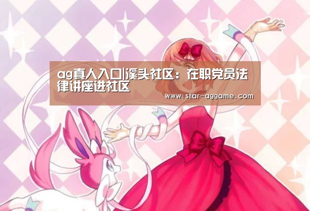ag真人入口|溪头社区:在职党员法律讲座进社区(图2) ag真人