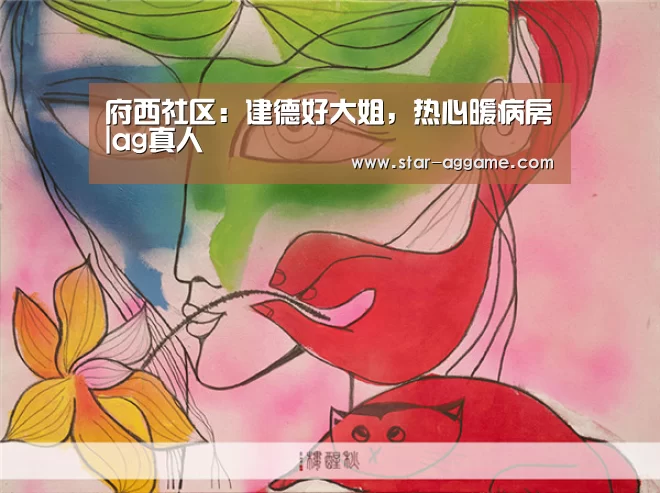 府西社区:建德好大姐,热心暖病房|ag真人(图1) AG真人官网