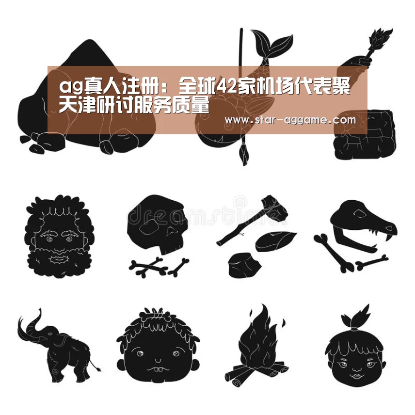 ag真人注册:全球42家机场代表聚天津研讨服务质量(图1) ag真人