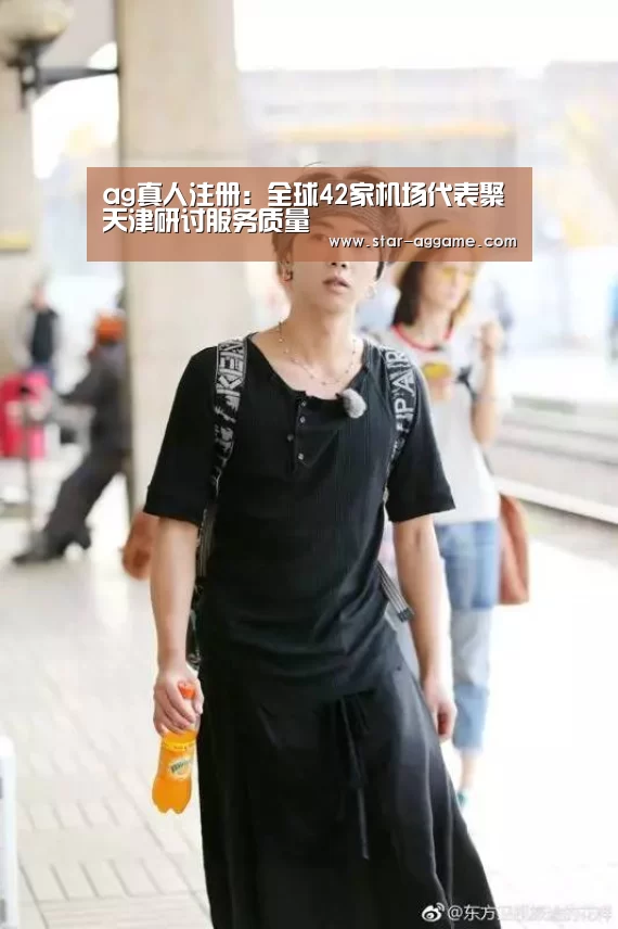 ag真人注册:全球42家机场代表聚天津研讨服务质量(图3) ag真人注册
