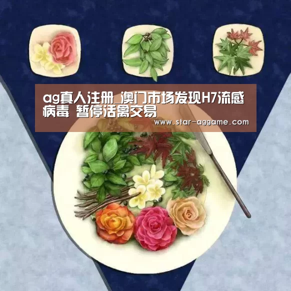 ag真人注册_澳门市场发现H7流感病毒 暂停活禽交易